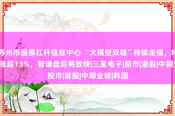 苏州市股票杠杆信息中心 “大模型双雄”持续走强，MINIMAX涨超13%，智谱盘后将放榜|三星电子|股市|港股|中期业绩|韩国