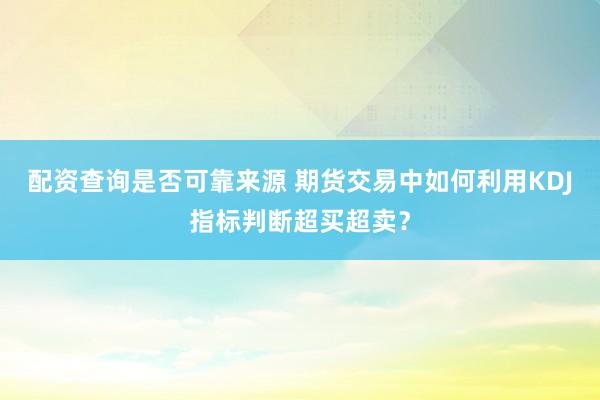 配资查询是否可靠来源 期货交易中如何利用KDJ指标判断超买超卖？