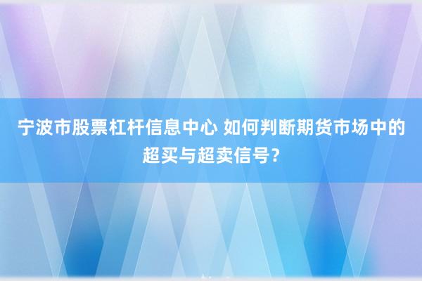 宁波市股票杠杆信息中心 如何判断期货市场中的超买与超卖信号？