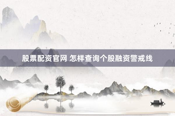 股票配资官网 怎样查询个股融资警戒线