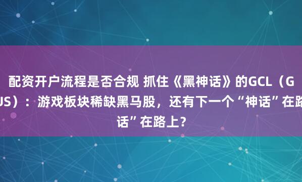 配资开户流程是否合规 抓住《黑神话》的GCL（GCL.US）：游戏板块稀缺黑马股，还有下一个“神话”在路上？
