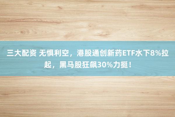 三大配资 无惧利空，港股通创新药ETF水下8%拉起，黑马股狂飙30%力挺！