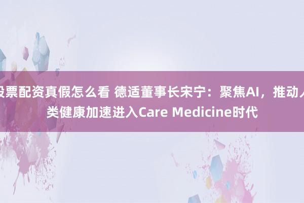 股票配资真假怎么看 德适董事长宋宁：聚焦AI，推动人类健康加速进入Care Medicine时代