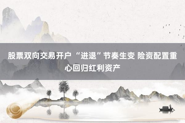股票双向交易开户 “进退”节奏生变 险资配置重心回归红利资产