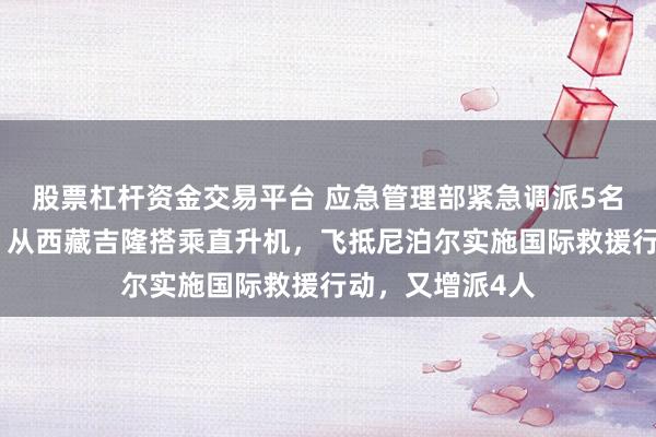 股票杠杆资金交易平台 应急管理部紧急调派5名中方隧道专家，从西藏吉隆搭乘直升机，飞抵尼泊尔实施国际救援行动，又增派4人