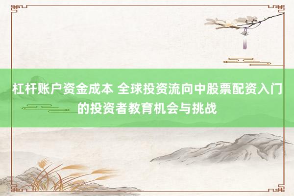 杠杆账户资金成本 全球投资流向中股票配资入门的投资者教育机会与挑战