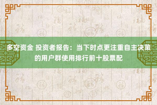 多空资金 投资者报告：当下时点更注重自主决策的用户群使用排行前十股票配