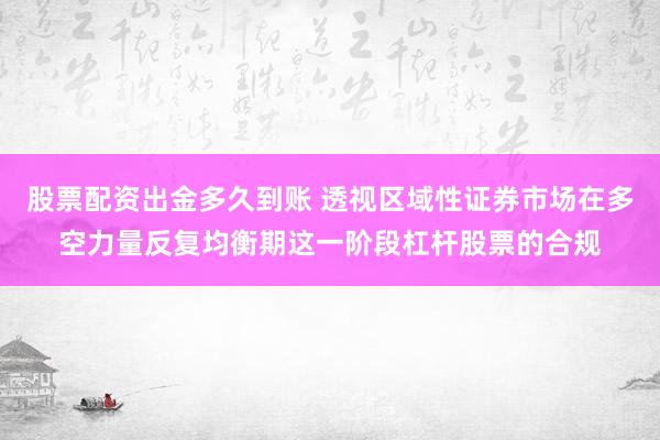股票配资出金多久到账 透视区域性证券市场在多空力量反复均衡期这一阶段杠杆股票的合规