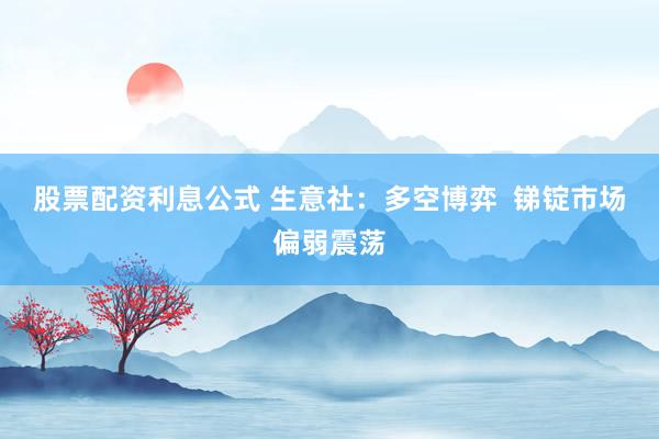 股票配资利息公式 生意社：多空博弈  锑锭市场偏弱震荡