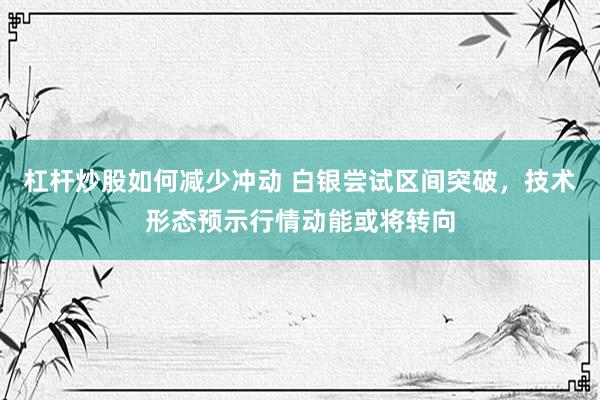 杠杆炒股如何减少冲动 白银尝试区间突破，技术形态预示行情动能或将转向
