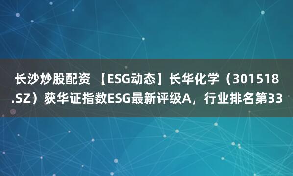 长沙炒股配资 【ESG动态】长华化学(301518.SZ)获华证指数ESG最新评级A,行业排名第33