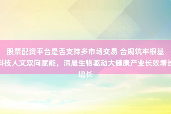 股票配资平台是否支持多市场交易 合规筑牢根基科技人文双向赋能，清晨生物驱动大健康产业长效增长
