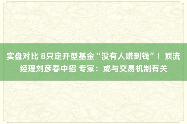 实盘对比 8只定开型基金“没有人赚到钱”！顶流经理刘彦春中招 专家：或与交易机制有关