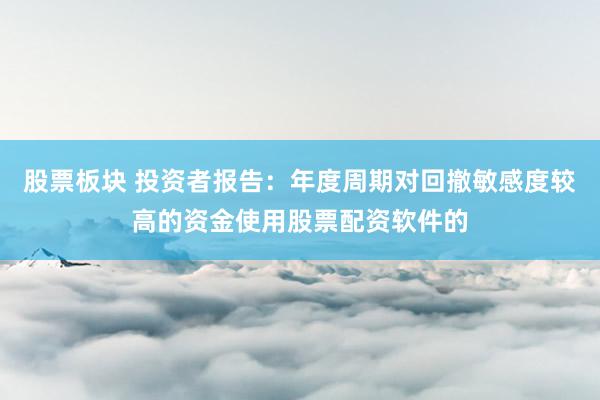 股票板块 投资者报告:年度周期对回撤敏感度较高的资金使用股票配资软件的
