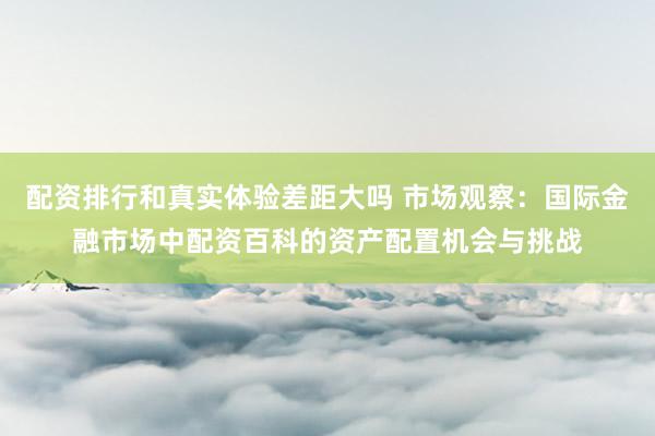 配资排行和真实体验差距大吗 市场观察：国际金融市场中配资百科的资产配置机会与挑战