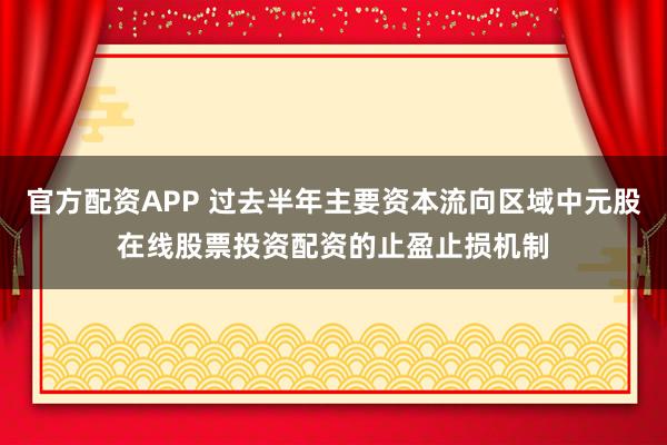 官方配资APP 过去半年主要资本流向区域中元股在线股票投资配资的止盈止损机制
