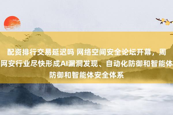 配资排行交易延迟吗 网络空间安全论坛开幕，周鸿祎呼吁网安行业尽快形成AI漏洞发现、自动化防御和智能体安全体系