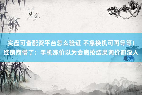 实盘可查配资平台怎么验证 不急换机可再等等！经销商懵了：手机涨价以为会疯抢结果询价都没人