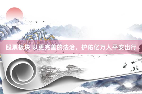 股票板块 以更完善的法治，护佑亿万人平安出行