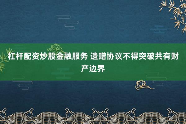 杠杆配资炒股金融服务 遗赠协议不得突破共有财产边界