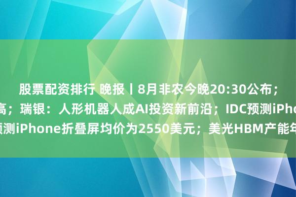 股票配资排行 晚报丨8月非农今晚20:30公布；美柴油价格创历史新高；瑞银：人形机器人成AI投资新前沿；IDC预测iPhone折叠屏均价为2550美元；美光HBM产能年底前有望翻倍