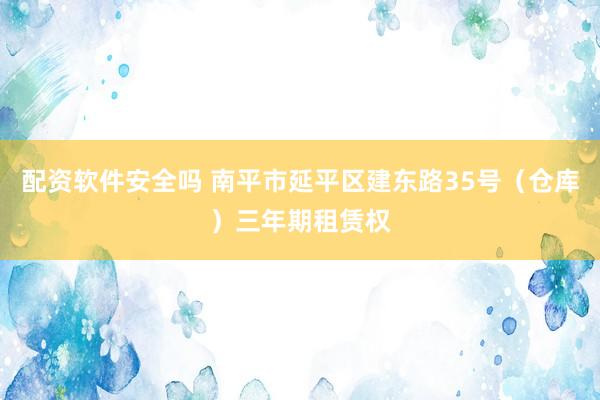 配资软件安全吗 南平市延平区建东路35号（仓库）三年期租赁权
