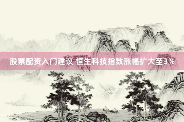 股票配资入门建议 恒生科技指数涨幅扩大至3%