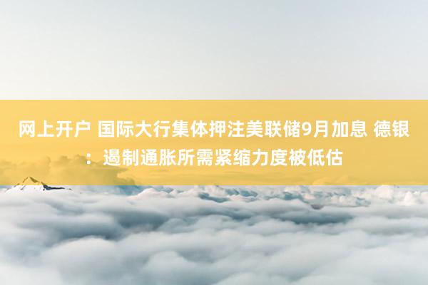 网上开户 国际大行集体押注美联储9月加息 德银：遏制通胀所需紧缩力度被低估