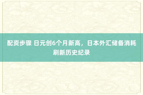 配资步骤 日元创6个月新高,日本外汇储备消耗刷新历史纪录
