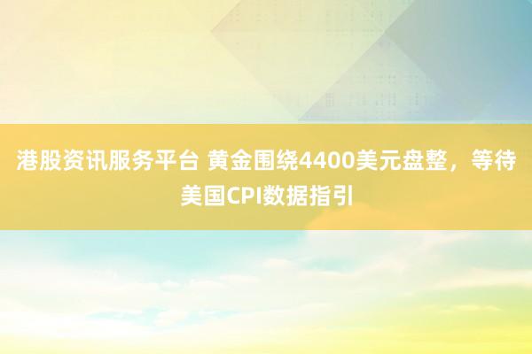 港股资讯服务平台 黄金围绕4400美元盘整，等待美国CPI数据指引
