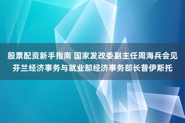 股票配资新手指南 国家发改委副主任周海兵会见芬兰经济事务与就业部经济事务部长普伊斯托