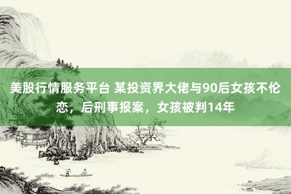 美股行情服务平台 某投资界大佬与90后女孩不伦恋，后刑事报案，女孩被判14年