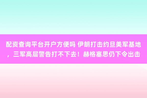 配资查询平台开户方便吗 伊朗打击约旦美军基地，三军高层警告打不下去！赫格塞思仍下令出击