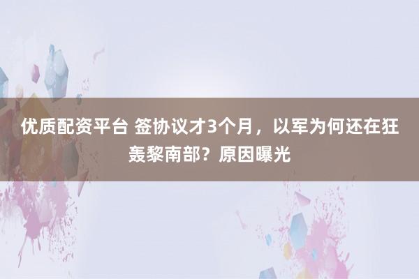 优质配资平台 签协议才3个月，以军为何还在狂轰黎南部？原因曝光