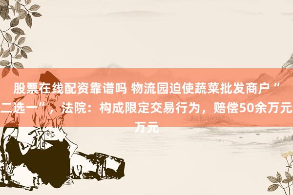 股票在线配资靠谱吗 物流园迫使蔬菜批发商户“二选一”，法院：构成限定交易行为，赔偿50余万元