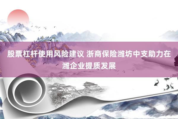 股票杠杆使用风险建议 浙商保险潍坊中支助力在潍企业提质发展