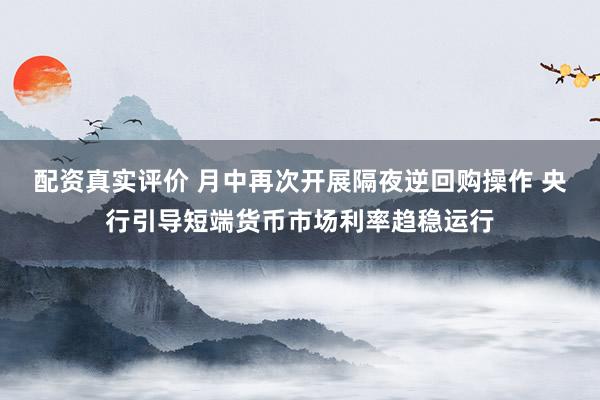 配资真实评价 月中再次开展隔夜逆回购操作 央行引导短端货币市场利率趋稳运行