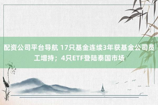配资公司平台导航 17只基金连续3年获基金公司员工增持；4只ETF登陆泰国市场