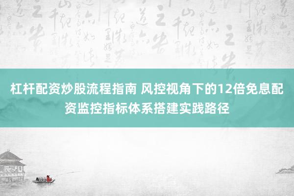 杠杆配资炒股流程指南 风控视角下的12倍免息配资监控指标体系搭建实践路径