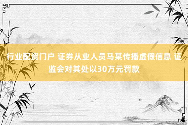 行业配资门户 证券从业人员马某传播虚假信息 证监会对其处以30万元罚款