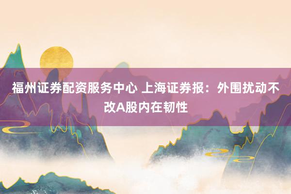 福州证券配资服务中心 上海证券报：外围扰动不改A股内在韧性
