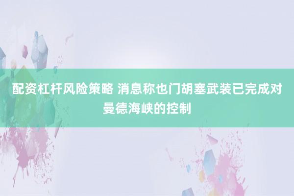 配资杠杆风险策略 消息称也门胡塞武装已完成对曼德海峡的控制