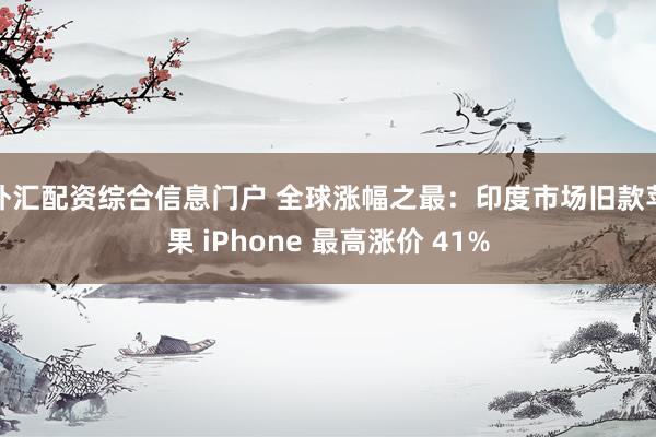 外汇配资综合信息门户 全球涨幅之最：印度市场旧款苹果 iPhone 最高涨价 41%