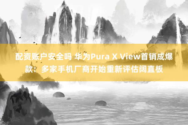 配资账户安全吗 华为Pura X View首销成爆款：多家手机厂商开始重新评估阔直板