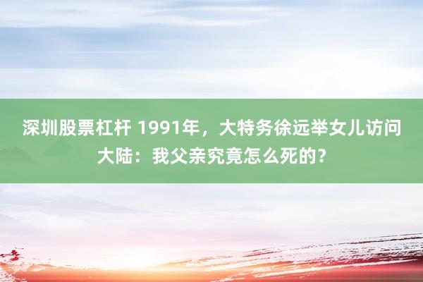 深圳股票杠杆 1991年，大特务徐远举女儿访问大陆：我父亲究竟怎么死的？