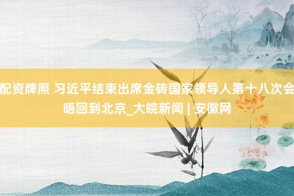 配资牌照 习近平结束出席金砖国家领导人第十八次会晤回到北京_大皖新闻 | 安徽网