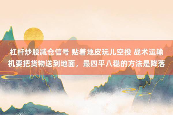 杠杆炒股减仓信号 贴着地皮玩儿空投 战术运输机要把货物送到地面,最四平八稳的方法是降落