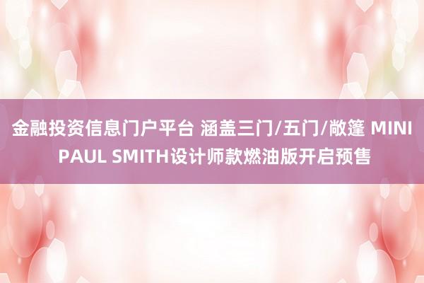 金融投资信息门户平台 涵盖三门/五门/敞篷 MINI PAUL SMITH设计师款燃油版开启预售