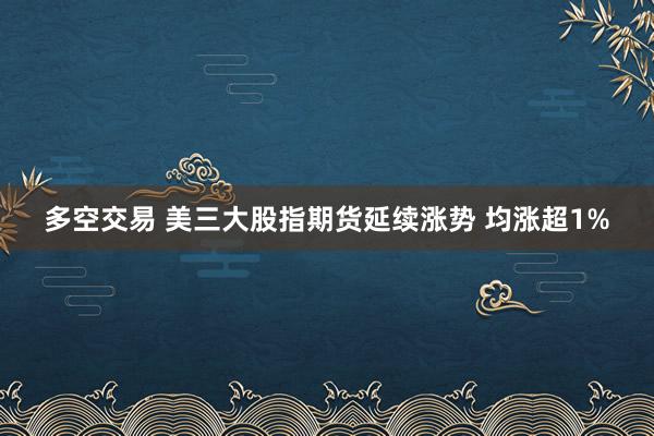 多空交易 美三大股指期货延续涨势 均涨超1%
