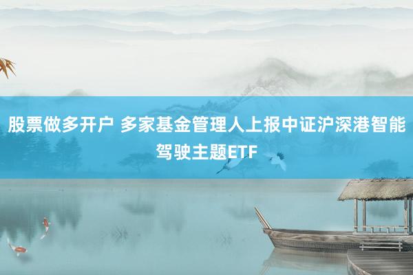 股票做多开户 多家基金管理人上报中证沪深港智能驾驶主题ETF